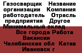 Газосварщик › Название организации ­ Компания-работодатель › Отрасль предприятия ­ Другое › Минимальный оклад ­ 30 000 - Все города Работа » Вакансии   . Челябинская обл.,Катав-Ивановск г.